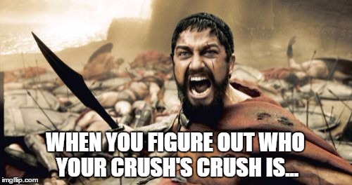 Sparta Leonidas Meme | WHEN YOU FIGURE OUT WHO YOUR CRUSH'S CRUSH IS... | image tagged in memes,sparta leonidas | made w/ Imgflip meme maker