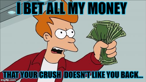 Shut Up And Take My Money Fry | I BET ALL MY MONEY; THAT YOUR CRUSH  DOESN'T LIKE YOU BACK... | image tagged in memes,shut up and take my money fry | made w/ Imgflip meme maker