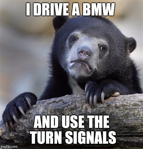 Confession Bear Meme | I DRIVE A BMW; AND USE THE TURN SIGNALS | image tagged in memes,confession bear | made w/ Imgflip meme maker