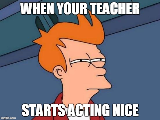 Futurama Fry | WHEN YOUR TEACHER; STARTS ACTING NICE | image tagged in memes,futurama fry | made w/ Imgflip meme maker