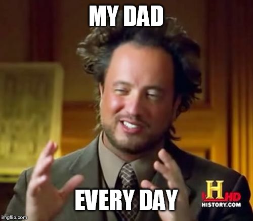 Ancient Aliens Meme | MY DAD EVERY DAY | image tagged in memes,ancient aliens | made w/ Imgflip meme maker