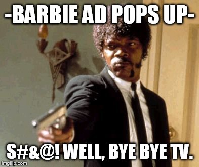 Say That Again I Dare You | -BARBIE AD POPS UP-; S#&@! WELL, BYE BYE TV. | image tagged in memes,say that again i dare you | made w/ Imgflip meme maker