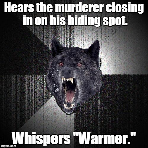 Insanity wolf | Hears the murderer closing in on his hiding spot. Whispers "Warmer." | image tagged in insanity wolf | made w/ Imgflip meme maker