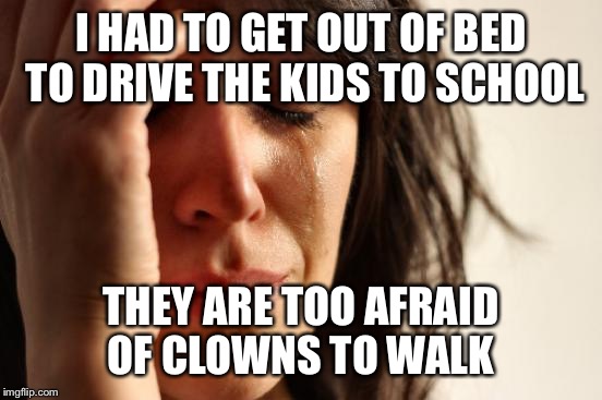 Seriously, huge problem... The school is having a special assembly to address the students concerns.  | I HAD TO GET OUT OF BED TO DRIVE THE KIDS TO SCHOOL; THEY ARE TOO AFRAID OF CLOWNS TO WALK | image tagged in memes,first world problems | made w/ Imgflip meme maker