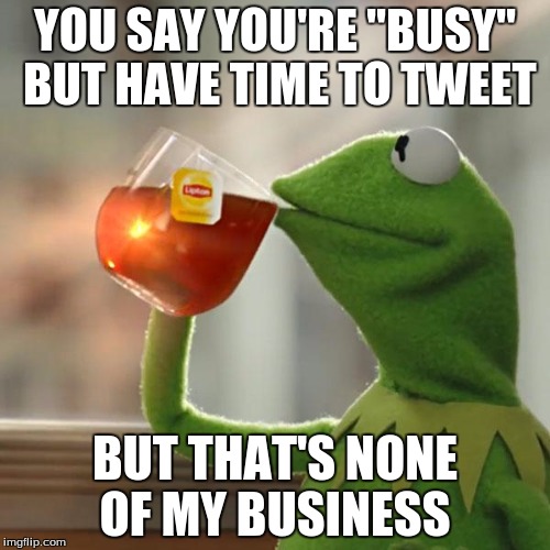 But That's None Of My Business Meme | YOU SAY YOU'RE "BUSY" BUT HAVE TIME TO TWEET; BUT THAT'S NONE OF MY BUSINESS | image tagged in memes,but thats none of my business,kermit the frog | made w/ Imgflip meme maker