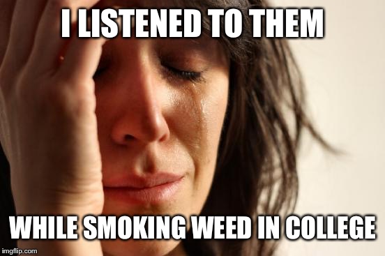 First World Problems Meme | I LISTENED TO THEM WHILE SMOKING WEED IN COLLEGE | image tagged in memes,first world problems | made w/ Imgflip meme maker