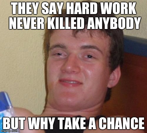 10 Guy Meme | THEY SAY HARD WORK NEVER KILLED ANYBODY; BUT WHY TAKE A CHANCE | image tagged in memes,10 guy | made w/ Imgflip meme maker