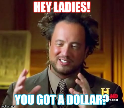 Ancient Aliens Meme | HEY LADIES! YOU GOT A DOLLAR? | image tagged in memes,ancient aliens | made w/ Imgflip meme maker