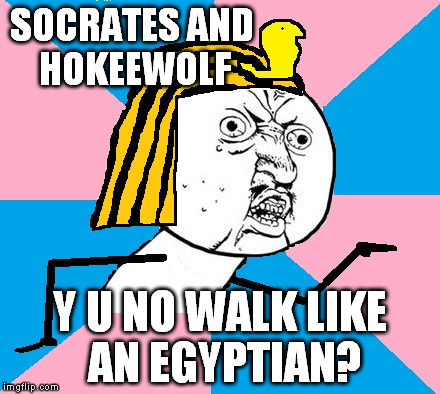 Let's do the sand dance | SOCRATES AND HOKEEWOLF; Y U NO WALK LIKE AN EGYPTIAN? | image tagged in let's do the sand dance | made w/ Imgflip meme maker