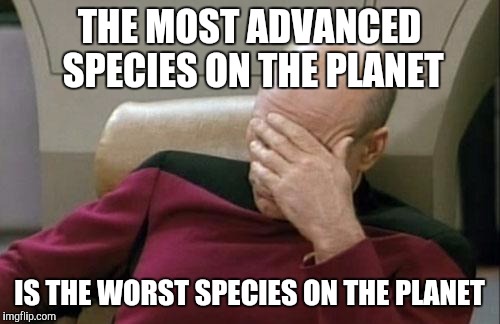 Captain Picard Facepalm | THE MOST ADVANCED SPECIES ON THE PLANET; IS THE WORST SPECIES ON THE PLANET | image tagged in memes,captain picard facepalm | made w/ Imgflip meme maker