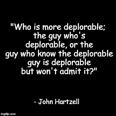 Blank | "Who is more deplorable; the guy who's deplorable, or the guy who know the deplorable guy is deplorable but won't admit it?"; - John Hartzell | image tagged in blank | made w/ Imgflip meme maker