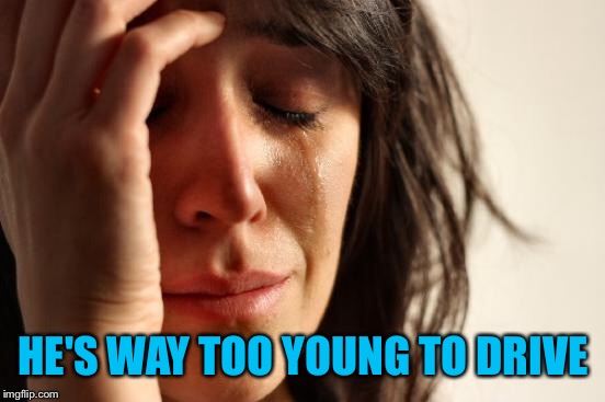 First World Problems Meme | HE'S WAY TOO YOUNG TO DRIVE | image tagged in memes,first world problems | made w/ Imgflip meme maker