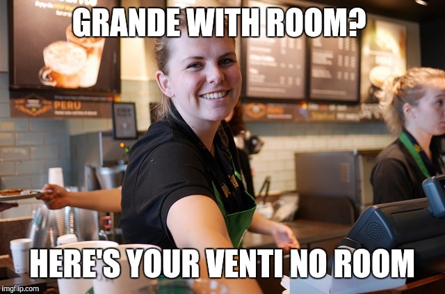 Top!....of the morning to you | GRANDE WITH ROOM? HERE'S YOUR VENTI NO ROOM | image tagged in barista | made w/ Imgflip meme maker