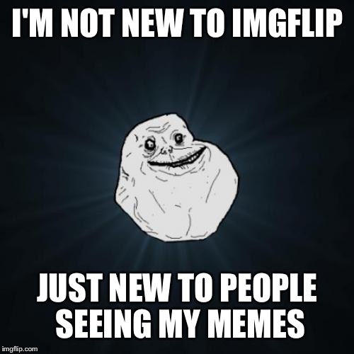 I'M NOT NEW TO IMGFLIP JUST NEW TO PEOPLE SEEING MY MEMES | made w/ Imgflip meme maker