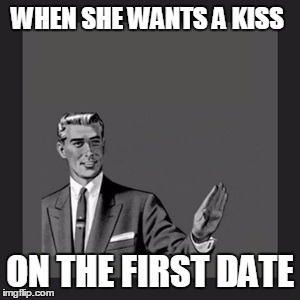 Kill Yourself Guy Meme | WHEN SHE WANTS A KISS; ON THE FIRST DATE | image tagged in memes,kill yourself guy | made w/ Imgflip meme maker