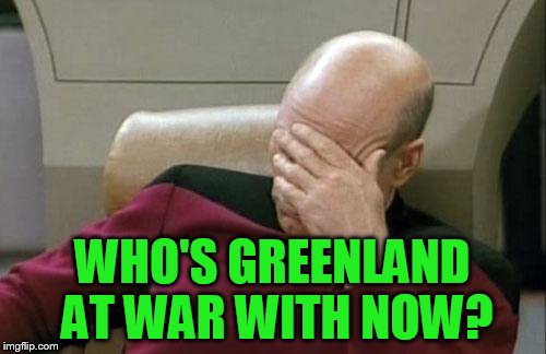 Captain Picard Facepalm Meme | WHO'S GREENLAND AT WAR WITH NOW? | image tagged in memes,captain picard facepalm | made w/ Imgflip meme maker