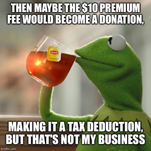 But That's None Of My Business Meme | THEN MAYBE THE $10 PREMIUM FEE WOULD BECOME A DONATION, MAKING IT A TAX DEDUCTION, BUT THAT'S NOT MY BUSINESS | image tagged in memes,but thats none of my business,kermit the frog | made w/ Imgflip meme maker