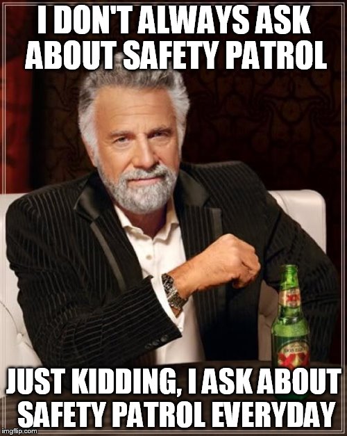 The Most Interesting Man In The World Meme | I DON'T ALWAYS ASK ABOUT SAFETY PATROL; JUST KIDDING, I ASK ABOUT SAFETY PATROL EVERYDAY | image tagged in memes,the most interesting man in the world | made w/ Imgflip meme maker