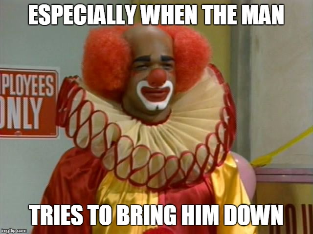 ESPECIALLY WHEN THE MAN TRIES TO BRING HIM DOWN | image tagged in homey | made w/ Imgflip meme maker