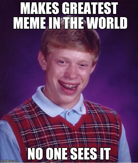 Bad Luck Brian Meme | MAKES GREATEST MEME IN THE WORLD; NO ONE SEES IT | image tagged in memes,bad luck brian | made w/ Imgflip meme maker
