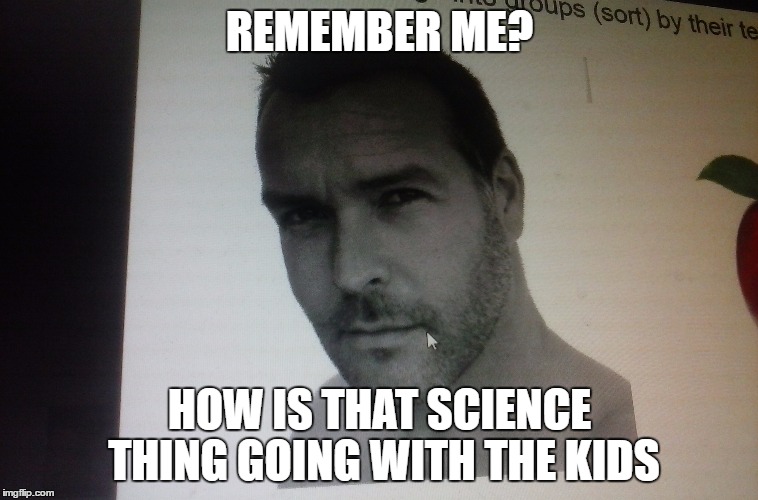REGISTER THIS | REMEMBER ME? HOW IS THAT SCIENCE THING GOING WITH THE KIDS | image tagged in curriculum,science,school | made w/ Imgflip meme maker