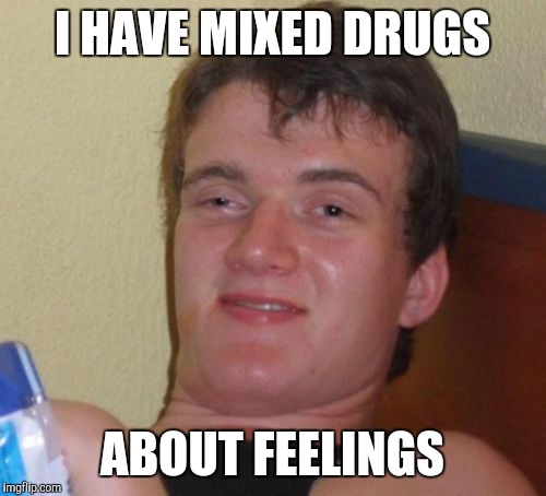 10 Guy | I HAVE MIXED DRUGS; ABOUT FEELINGS | image tagged in memes,10 guy | made w/ Imgflip meme maker