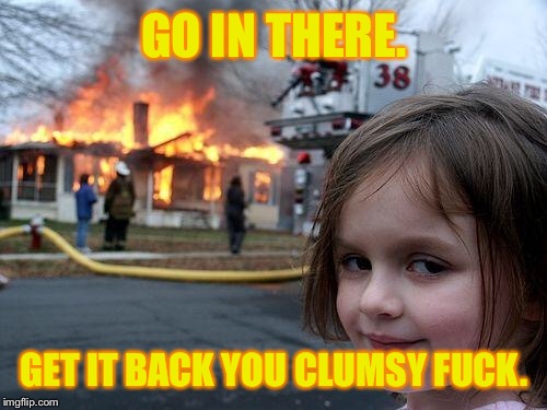 Disaster Girl Meme | GO IN THERE. GET IT BACK YOU CLUMSY F**K. | image tagged in memes,disaster girl | made w/ Imgflip meme maker