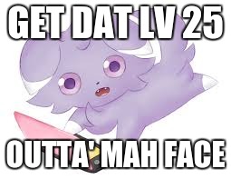 GET DAT LV 25 OUTTA' MAH FACE | image tagged in espurr ds | made w/ Imgflip meme maker