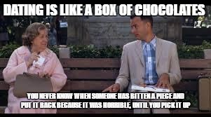 forrest gump box of chocolates | DATING IS LIKE A BOX OF CHOCOLATES; YOU NEVER KNOW WHEN SOMEONE HAS BITTEN A PIECE AND PUT IT BACK BECAUSE IT WAS HORRIBLE, UNTIL YOU PICK IT UP | image tagged in forrest gump box of chocolates | made w/ Imgflip meme maker