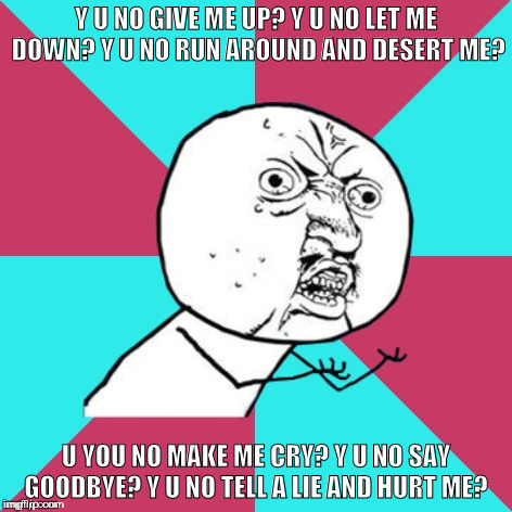 Ever wonder if this is what she told Rick Astley afterwards? | Y U NO GIVE ME UP? Y U NO LET ME DOWN? Y U NO RUN AROUND AND DESERT ME? U YOU NO MAKE ME CRY? Y U NO SAY GOODBYE? Y U NO TELL A LIE AND HURT ME? | image tagged in y u no music | made w/ Imgflip meme maker