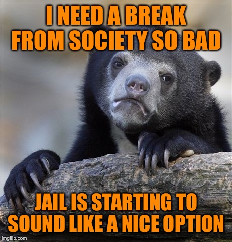 3 meals a day, cable tv, adult conversation... I think I'm going to commit a crime.  | I NEED A BREAK FROM SOCIETY SO BAD; JAIL IS STARTING TO SOUND LIKE A NICE OPTION | image tagged in memes,confession bear | made w/ Imgflip meme maker