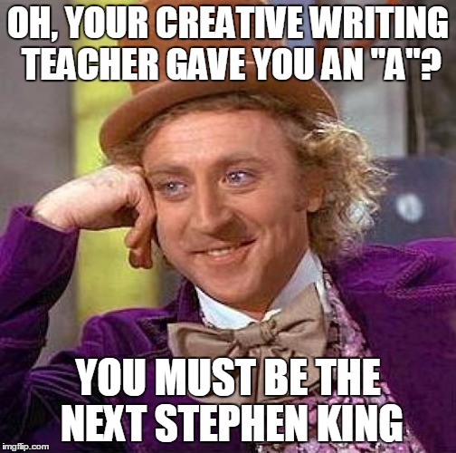 Creepy Condescending Wonka Meme | OH, YOUR CREATIVE WRITING TEACHER GAVE YOU AN "A"? YOU MUST BE THE NEXT STEPHEN KING | image tagged in memes,creepy condescending wonka | made w/ Imgflip meme maker