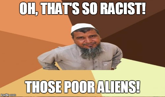 OH, THAT'S SO RACIST! THOSE POOR ALIENS! | made w/ Imgflip meme maker