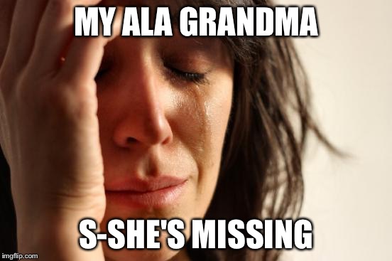 First World Problems | MY ALA GRANDMA; S-SHE'S MISSING | image tagged in memes,first world problems | made w/ Imgflip meme maker