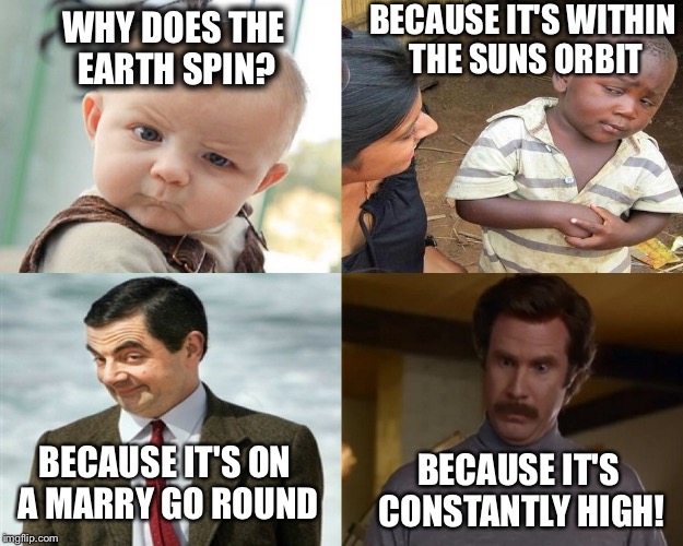 BECAUSE IT'S WITHIN THE SUNS ORBIT; WHY DOES THE EARTH SPIN? BECAUSE IT'S ON A MARRY GO ROUND; BECAUSE IT'S CONSTANTLY HIGH! | image tagged in edits | made w/ Imgflip meme maker
