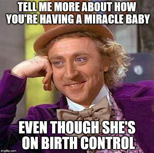 Creepy Condescending Wonka | TELL ME MORE ABOUT HOW YOU'RE HAVING A MIRACLE BABY; EVEN THOUGH SHE'S ON BIRTH CONTROL | image tagged in memes,creepy condescending wonka | made w/ Imgflip meme maker