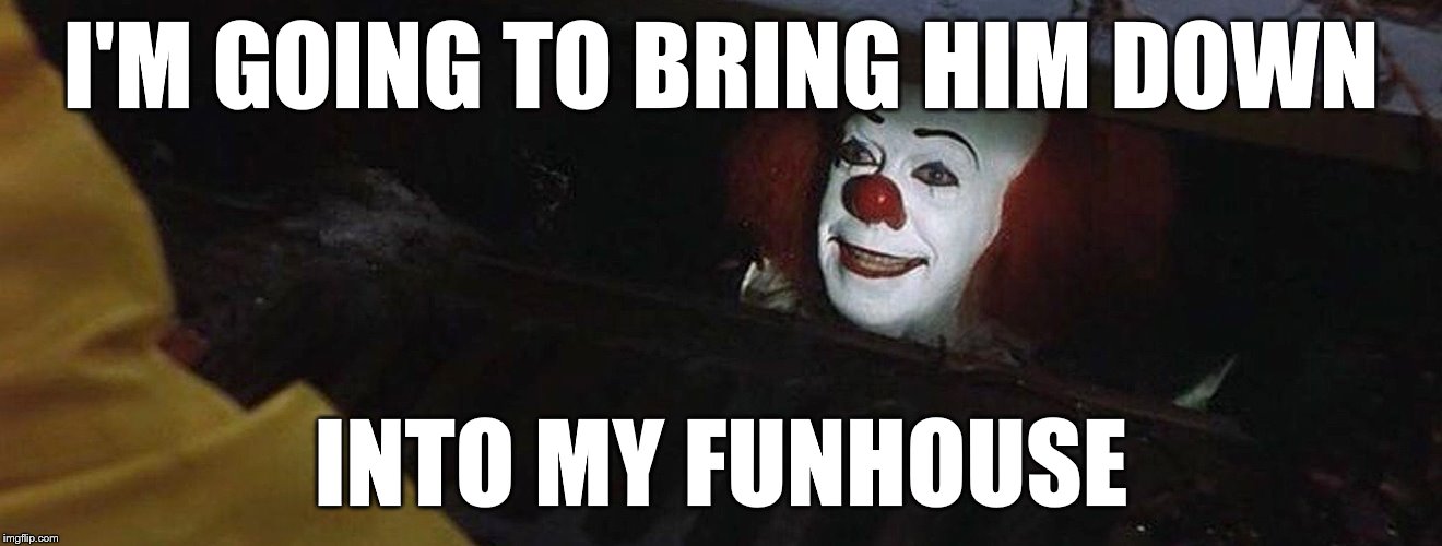 Pennywise | I'M GOING TO BRING HIM DOWN INTO MY FUNHOUSE | image tagged in pennywise | made w/ Imgflip meme maker