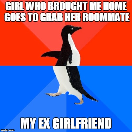 Socially Awesome Awkward Penguin Meme | GIRL WHO BROUGHT ME HOME GOES TO GRAB HER ROOMMATE; MY EX GIRLFRIEND | image tagged in memes,socially awesome awkward penguin | made w/ Imgflip meme maker