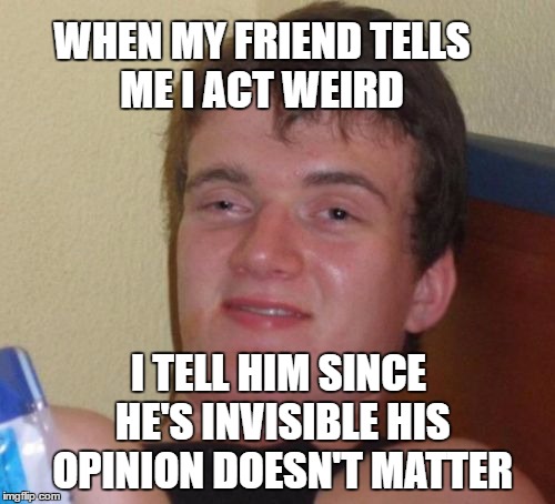 10 Guy Meme | WHEN MY FRIEND TELLS ME I ACT WEIRD I TELL HIM SINCE HE'S INVISIBLE HIS OPINION DOESN'T MATTER | image tagged in memes,10 guy | made w/ Imgflip meme maker