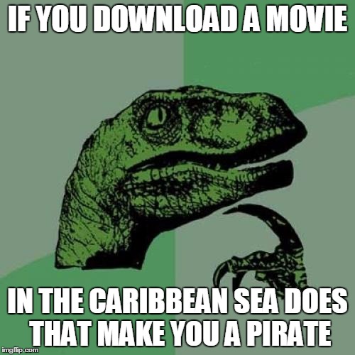 Philosoraptor Meme | IF YOU DOWNLOAD A MOVIE; IN THE CARIBBEAN SEA DOES THAT MAKE YOU A PIRATE | image tagged in memes,philosoraptor | made w/ Imgflip meme maker