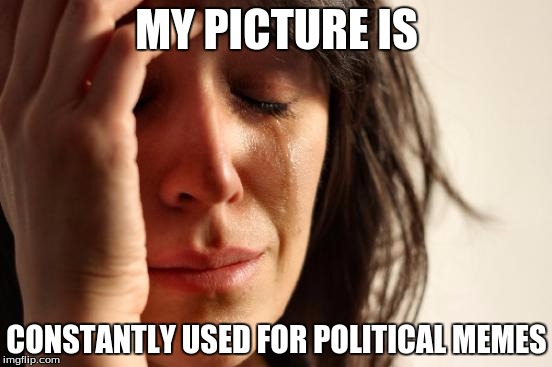 First World Problems | MY PICTURE IS; CONSTANTLY USED FOR POLITICAL MEMES | image tagged in memes,first world problems | made w/ Imgflip meme maker