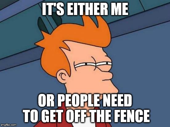Futurama Fry Meme | IT'S EITHER ME OR PEOPLE NEED TO GET OFF THE FENCE | image tagged in memes,futurama fry | made w/ Imgflip meme maker