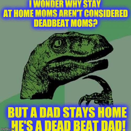 I'll wait for your answer here on the couch! | I WONDER WHY STAY AT HOME MOMS AREN'T CONSIDERED DEADBEAT MOMS? BUT A DAD STAYS HOME HE'S A DEAD BEAT DAD! | image tagged in memes,philosoraptor | made w/ Imgflip meme maker