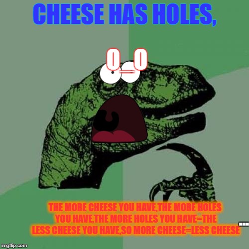 Cheese Paradox | CHEESE HAS HOLES, O_O; THE MORE CHEESE YOU HAVE,THE MORE HOLES YOU HAVE,THE MORE HOLES YOU HAVE=THE LESS CHEESE YOU HAVE,SO MORE CHEESE=LESS CHEESE; ... | image tagged in pie charts | made w/ Imgflip meme maker