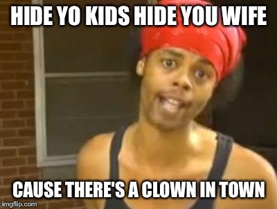 There's a clown in town | HIDE YO KIDS HIDE YOU WIFE; CAUSE THERE'S A CLOWN IN TOWN | image tagged in memes,hide yo kids hide yo wife | made w/ Imgflip meme maker