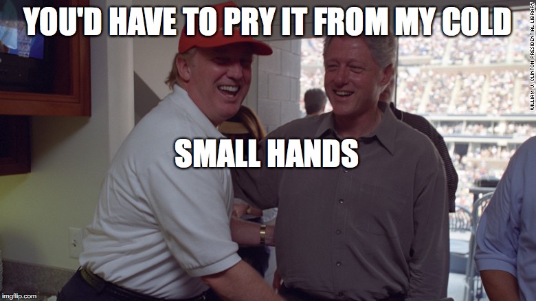 Trump and Bill Clinton | YOU'D HAVE TO PRY IT FROM MY COLD SMALL HANDS | image tagged in trump and bill clinton | made w/ Imgflip meme maker