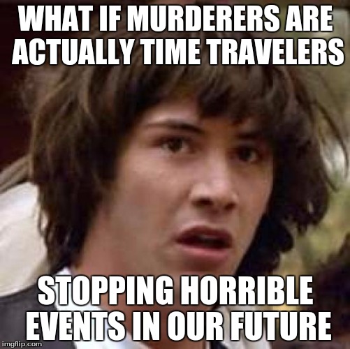 Conspiracy Keanu | WHAT IF MURDERERS ARE ACTUALLY TIME TRAVELERS; STOPPING HORRIBLE EVENTS IN OUR FUTURE | image tagged in memes,conspiracy keanu | made w/ Imgflip meme maker