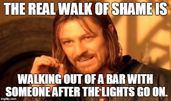 One Does Not Simply | THE REAL WALK OF SHAME IS; WALKING OUT OF A BAR WITH SOMEONE AFTER THE LIGHTS GO ON. | image tagged in memes,one does not simply | made w/ Imgflip meme maker