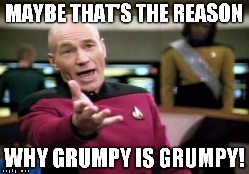 Picard Wtf Meme | MAYBE THAT'S THE REASON WHY GRUMPY IS GRUMPY! | image tagged in memes,picard wtf | made w/ Imgflip meme maker