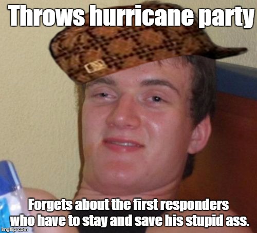 Hurricane Party | Throws hurricane party; Forgets about the first responders who have to stay and save his stupid ass. | image tagged in memes,10 guy,hurricane matthew,scumbag,human stupidity | made w/ Imgflip meme maker